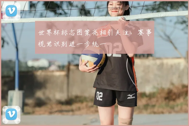世界杯标志图案亮相引关注，赛事视觉识别进一步统一