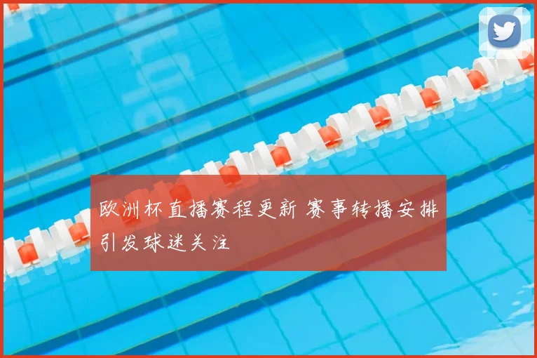 欧洲杯直播赛程更新 赛事转播安排引发球迷关注