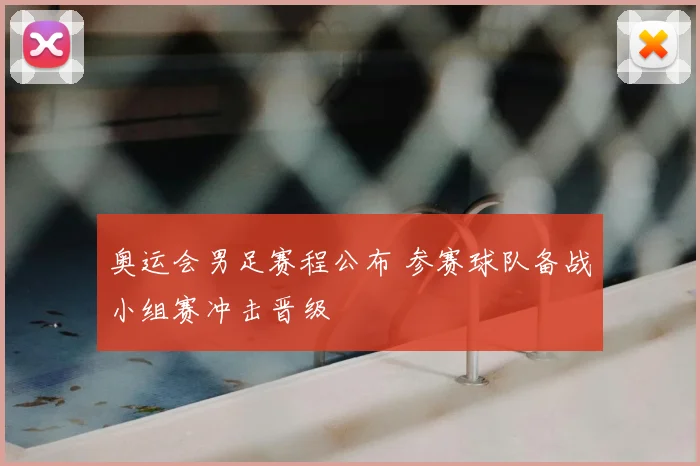 奥运会男足赛程公布 参赛球队备战小组赛冲击晋级