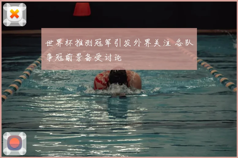 世界杯推测冠军引发外界关注 各队争冠前景备受讨论