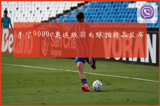 李宁9000c奥运版羽毛球拍新品发布