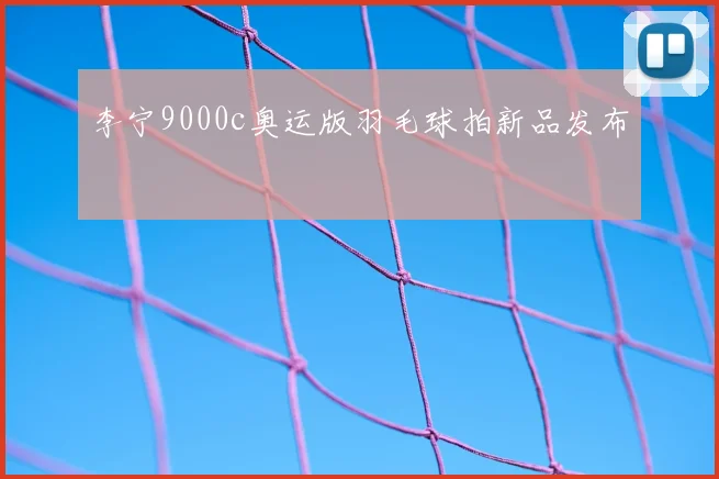 李宁9000c奥运版羽毛球拍新品发布