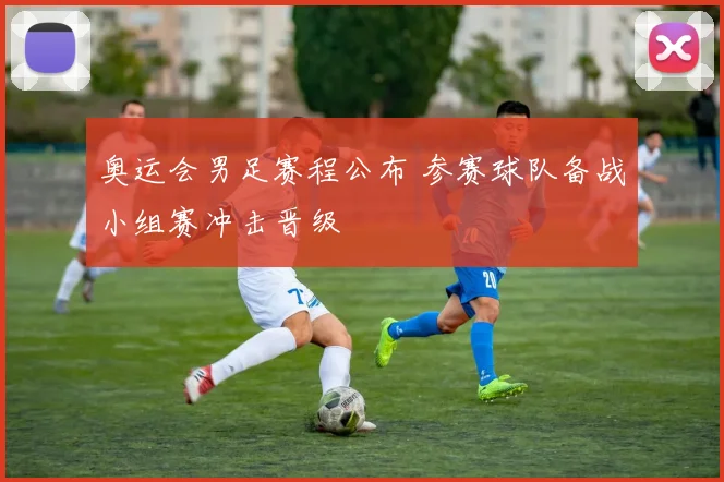 奥运会男足赛程公布 参赛球队备战小组赛冲击晋级