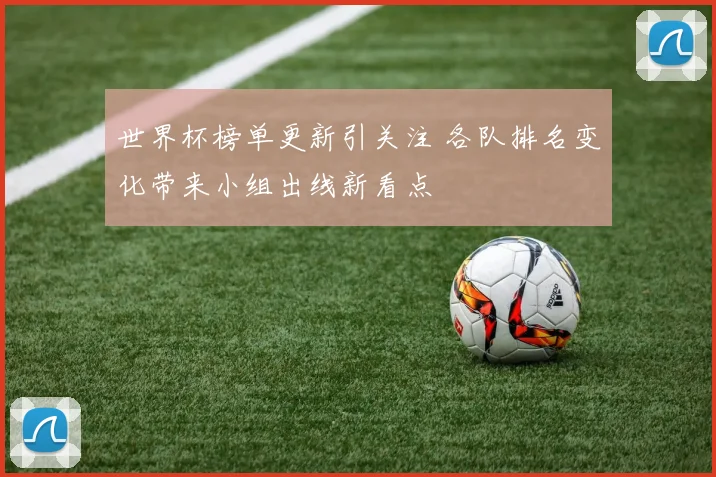 世界杯榜单更新引关注 各队排名变化带来小组出线新看点