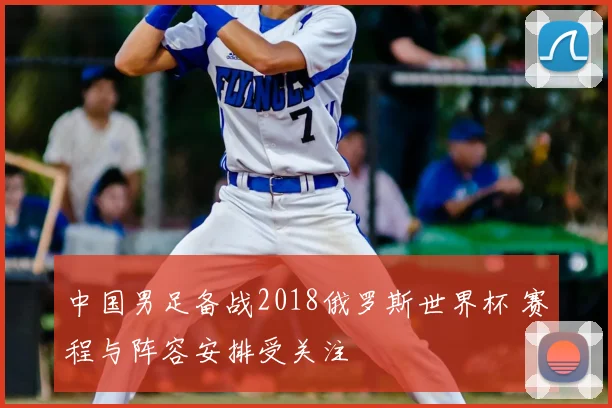 中国男足备战2018俄罗斯世界杯 赛程与阵容安排受关注