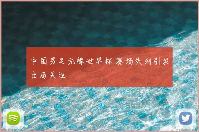 中国男足无缘世界杯 赛场失利引发出局关注