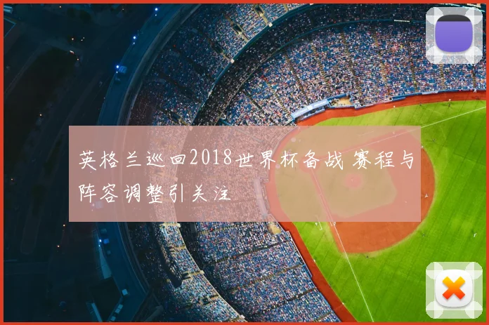 英格兰巡回2018世界杯备战 赛程与阵容调整引关注