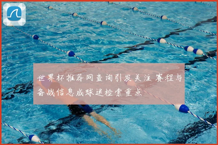 世界杯推荐网查询引发关注 赛程与备战信息成球迷检索重点