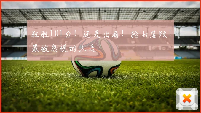 狂胜101分!还是出局!抢七落败!最被忽视的人是?