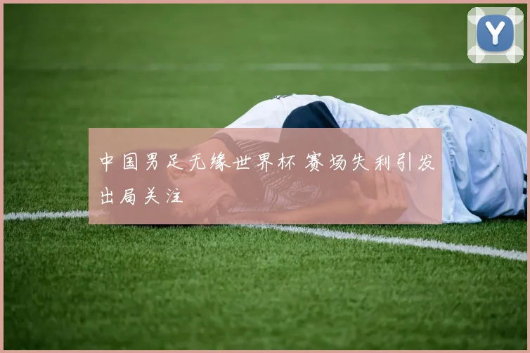 中国男足无缘世界杯 赛场失利引发出局关注