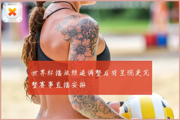 世界杯播放频道调整后将呈现更完整赛事直播安排