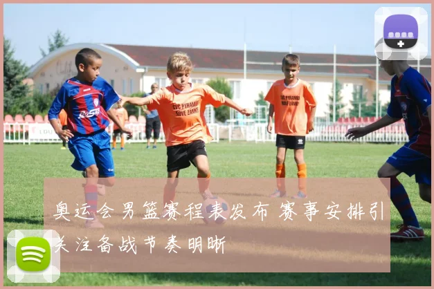 奥运会男篮赛程表发布 赛事安排引关注备战节奏明晰