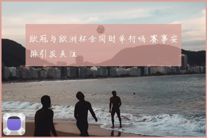 欧冠与欧洲杯会同时举行吗 赛事安排引发关注