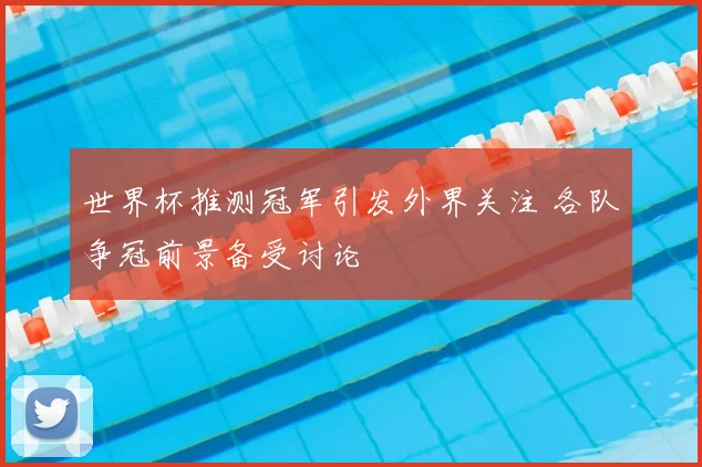 世界杯推测冠军引发外界关注 各队争冠前景备受讨论