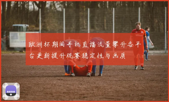 欧洲杯期间手机直播流量攀升各平台更新提升观赛稳定性与画质