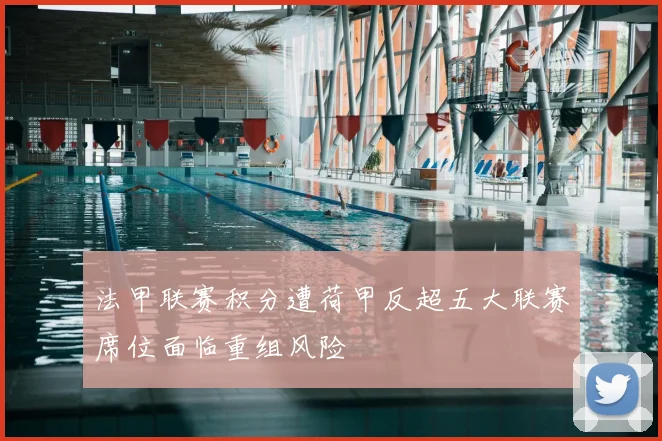 法甲联赛积分遭荷甲反超五大联赛席位面临重组风险
