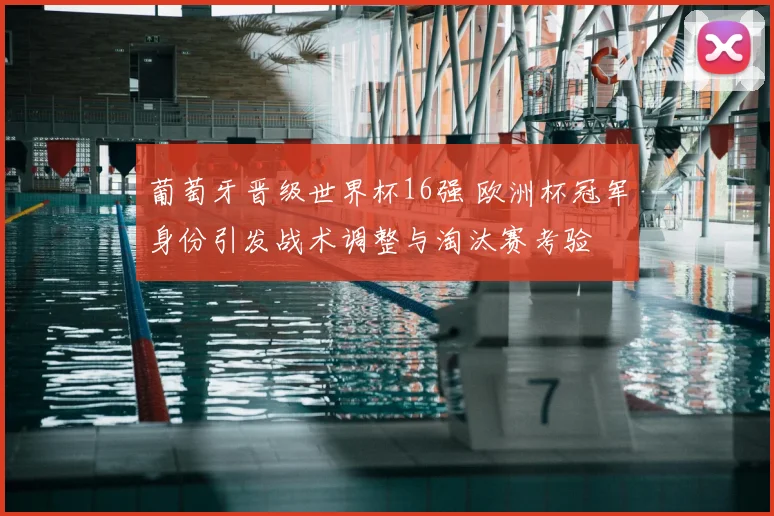 葡萄牙晋级世界杯16强 欧洲杯冠军身份引发战术调整与淘汰赛考验