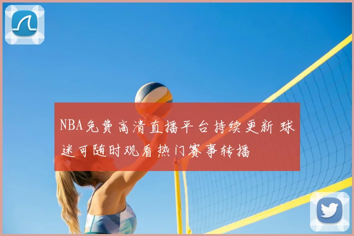 NBA免费高清直播平台持续更新 球迷可随时观看热门赛事转播