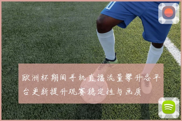 欧洲杯期间手机直播流量攀升各平台更新提升观赛稳定性与画质