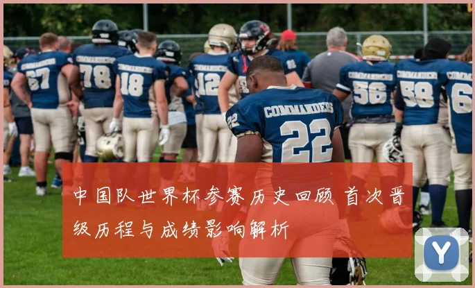 中国队世界杯参赛历史回顾 首次晋级历程与成绩影响解析