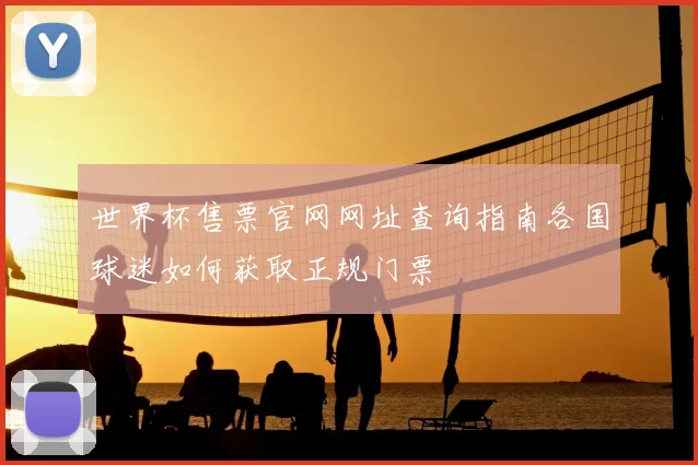 世界杯售票官网网址查询指南各国球迷如何获取正规门票