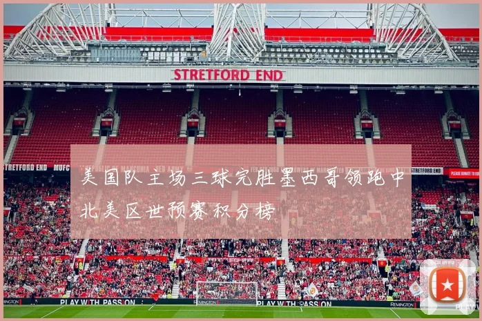 美国队主场三球完胜墨西哥领跑中北美区世预赛积分榜