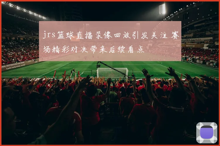 jrs篮球直播录像回放引发关注 赛场精彩对决带来后续看点
