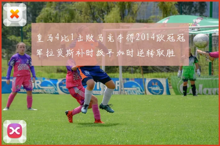 皇马4比1击败马竞夺得2014欧冠冠军拉莫斯补时扳平加时逆转取胜