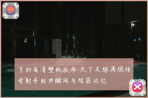 亨利高清壁纸发布 天下足球再现传奇射手经典瞬间与绿茵记忆