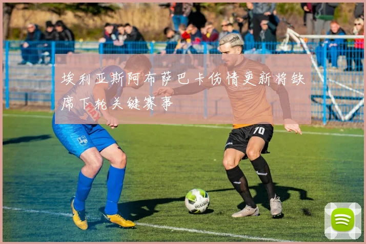 埃利亚斯阿布萨巴卡伤情更新将缺席下轮关键赛事