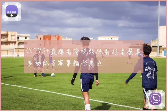 CCTV5+直播高清视频观看指南覆盖多场体育赛事精彩看点