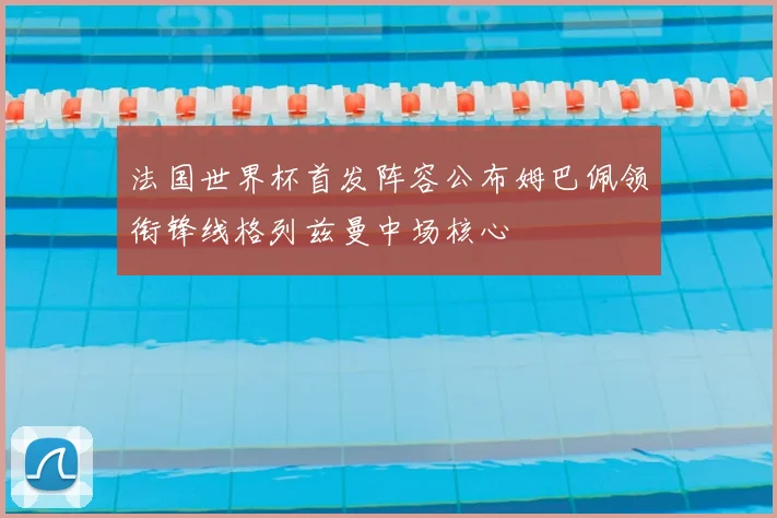 法国世界杯首发阵容公布姆巴佩领衔锋线格列兹曼中场核心