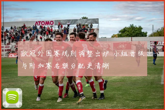 欧冠外围赛规则调整出炉 小组晋级与附加赛名额分配更清晰