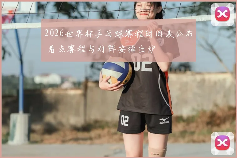 2026世界杯乒乓球赛程时间表公布 看点赛程与对阵安排出炉
