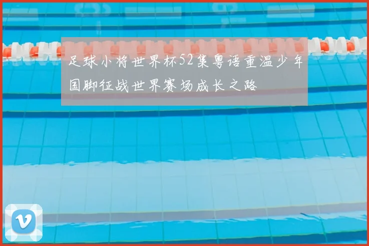 足球小将世界杯52集粤语重温少年国脚征战世界赛场成长之路