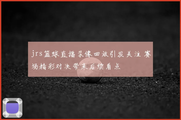 jrs篮球直播录像回放引发关注 赛场精彩对决带来后续看点