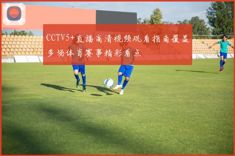 CCTV5+直播高清视频观看指南覆盖多场体育赛事精彩看点