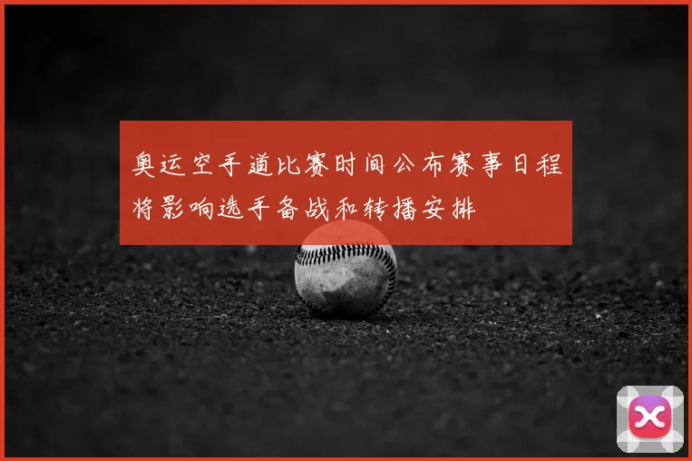 奥运空手道比赛时间公布赛事日程将影响选手备战和转播安排