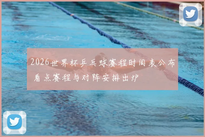 2026世界杯乒乓球赛程时间表公布 看点赛程与对阵安排出炉