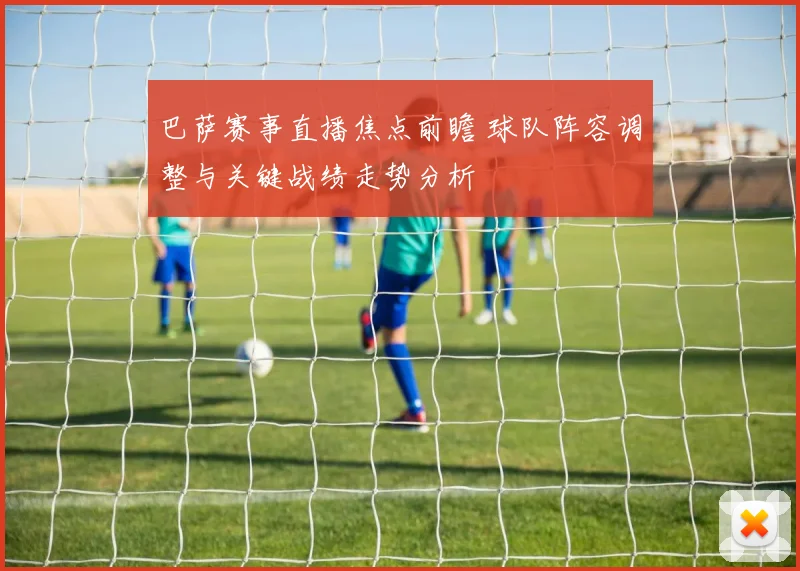 巴萨赛事直播焦点前瞻 球队阵容调整与关键战绩走势分析
