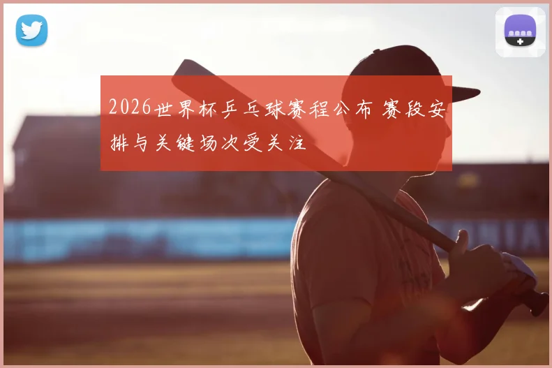 2026世界杯乒乓球赛程公布 赛段安排与关键场次受关注