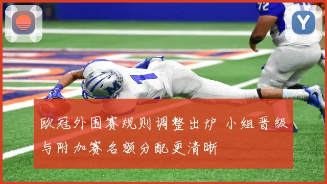 欧冠外围赛规则调整出炉 小组晋级与附加赛名额分配更清晰