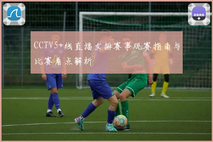 CCTV5+线直播女排赛事观赛指南与比赛看点解析