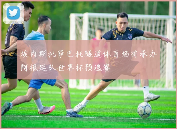 埃内斯托萨巴托隧道体育场将承办阿根廷队世界杯预选赛