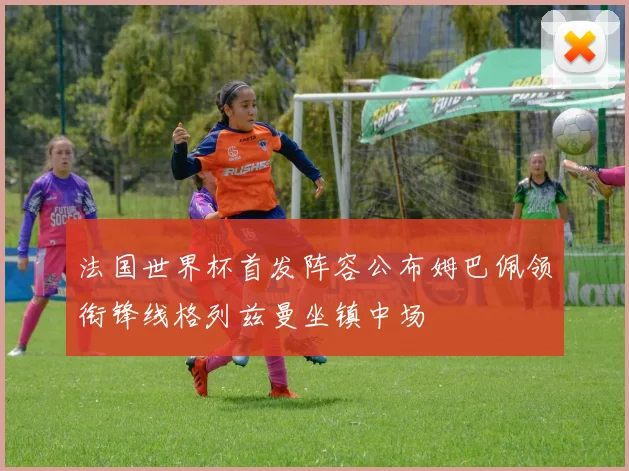 法国世界杯首发阵容公布姆巴佩领衔锋线格列兹曼坐镇中场