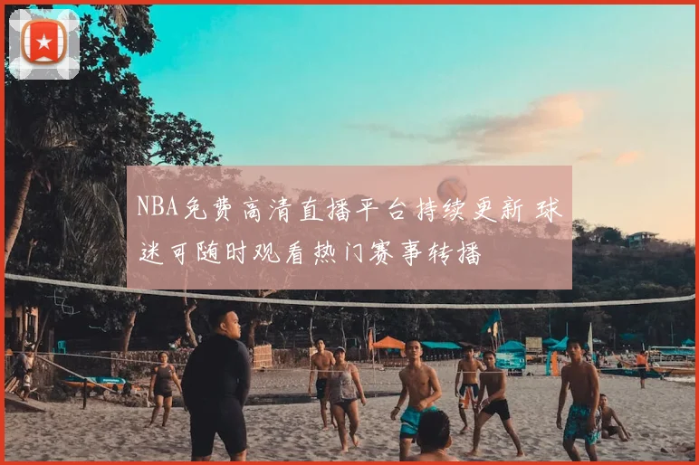 NBA免费高清直播平台持续更新 球迷可随时观看热门赛事转播