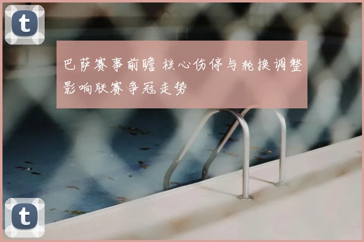 巴萨赛事前瞻 核心伤停与轮换调整影响联赛争冠走势