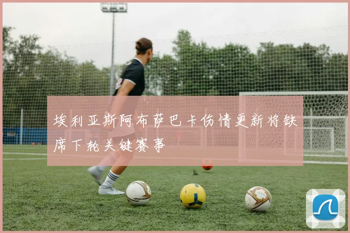 埃利亚斯阿布萨巴卡伤情更新将缺席下轮关键赛事