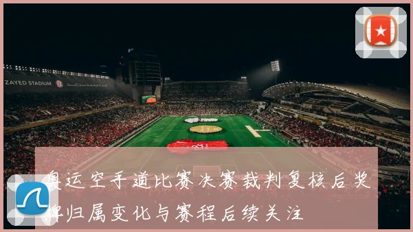 奥运空手道比赛决赛裁判复核后奖牌归属变化与赛程后续关注