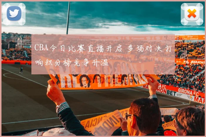 CBA今日比赛直播开启 多场对决打响积分榜竞争升温